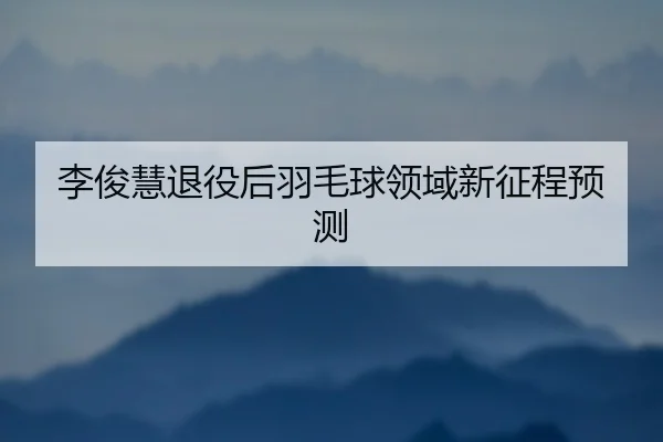 李俊慧退役后羽毛球领域新征程预测